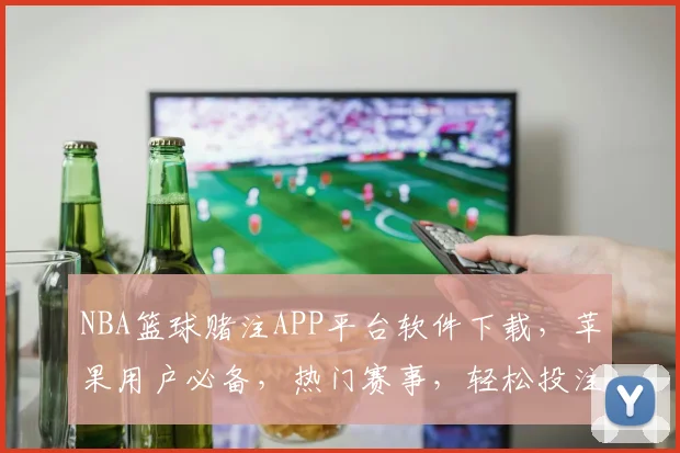 NBA篮球赌注APP平台软件下载，苹果用户必备，热门赛事，轻松投注，三重优惠，速来体验