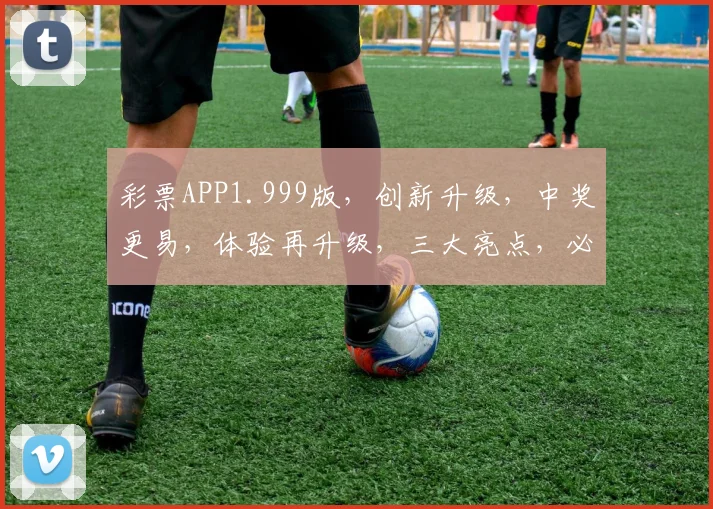 彩票APP1.999版，创新升级，中奖更易，体验再升级，三大亮点，必看推荐