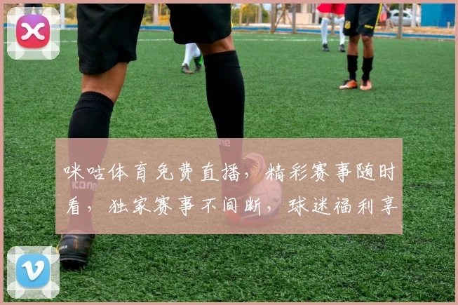 咪咕体育免费直播，精彩赛事随时看，独家赛事不间断，球迷福利享不停，直播无死角，不容错过