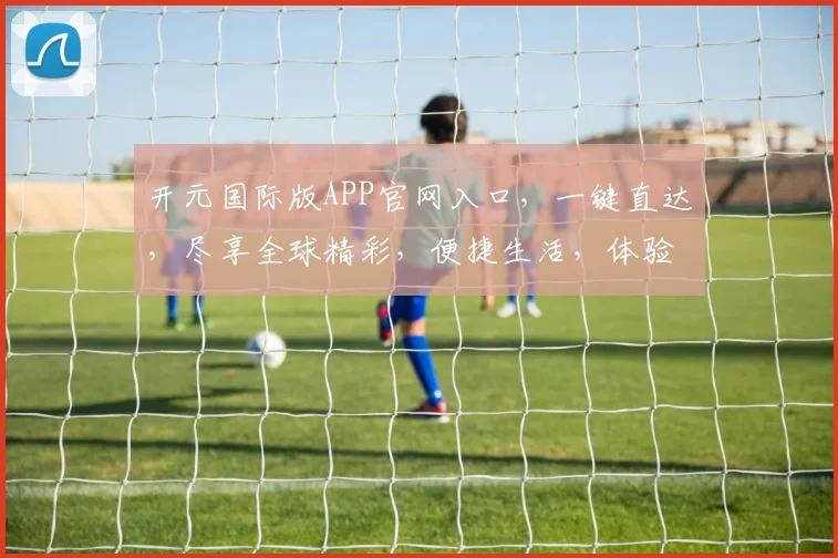 开元国际版APP官网入口，一键直达，尽享全球精彩，便捷生活，体验升级，不容错过