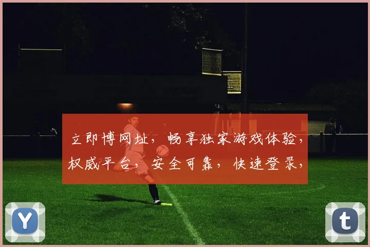 立即博网址，畅享独家游戏体验，权威平台，安全可靠，快速登录，一触即达，不容错过