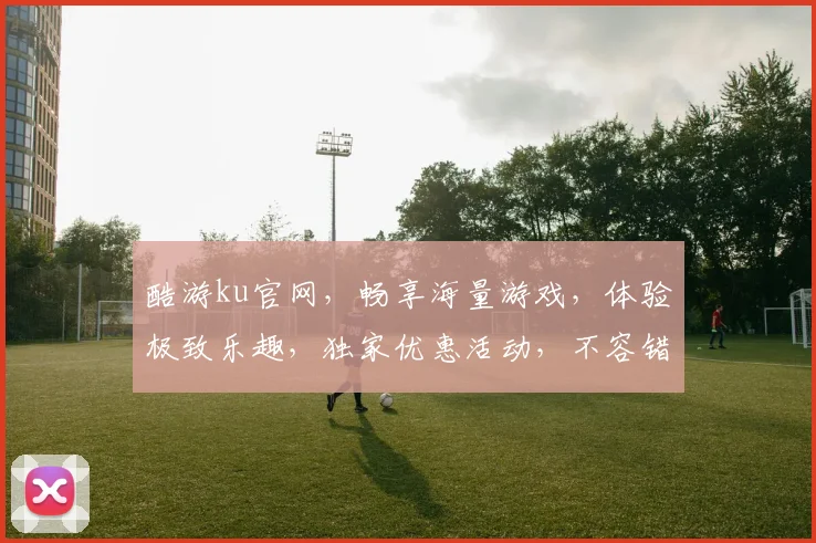 酷游ku官网，畅享海量游戏，体验极致乐趣，独家优惠活动，不容错过，畅玩不停