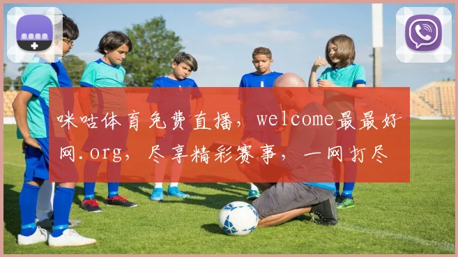 咪咕体育免费直播，welcome最最好网.org，尽享精彩赛事，一网打尽