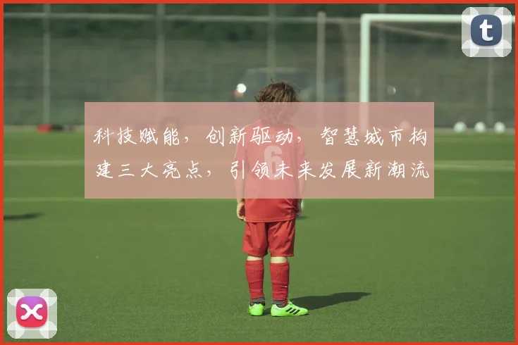 科技赋能，创新驱动，智慧城市构建三大亮点，引领未来发展新潮流，共筑美好未来生活。
