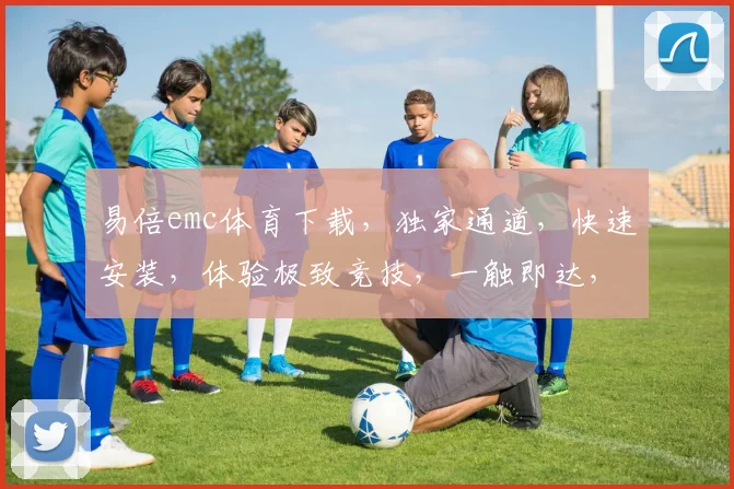 易倍emc体育下载，独家通道，快速安装，体验极致竞技，一触即达，畅玩不停