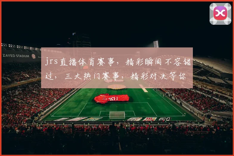 jrs直播体育赛事，精彩瞬间不容错过，三大热门赛事，精彩对决等你来观战，锁定jrs