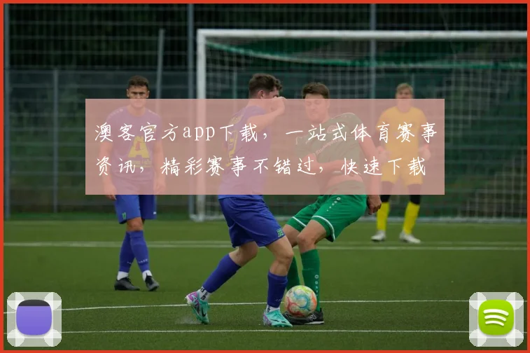 澳客官方app下载，一站式体育赛事资讯，精彩赛事不错过，快速下载，畅享体育盛宴，三步轻松搞定