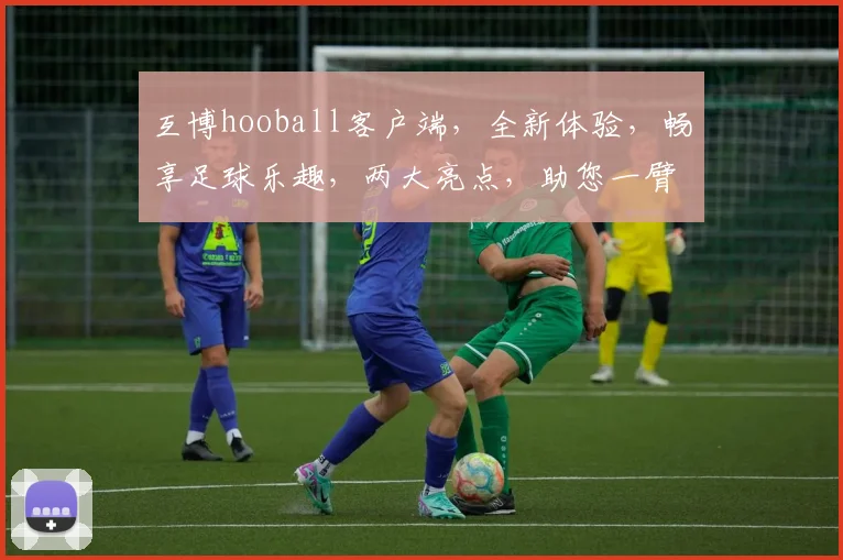 互博hooball客户端，全新体验，畅享足球乐趣，两大亮点，助您一臂之力